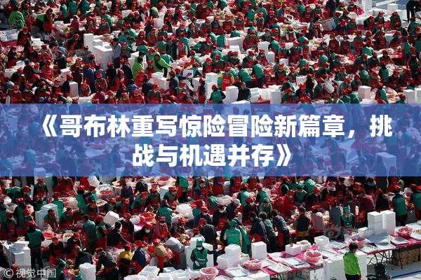 《哥布林重写惊险冒险新篇章，挑战与机遇并存》