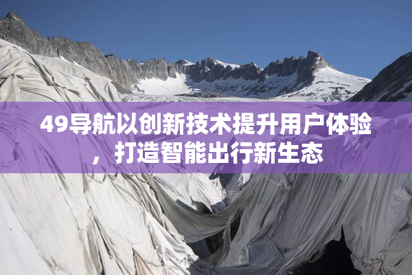 49导航以创新技术提升用户体验，打造智能出行新生态