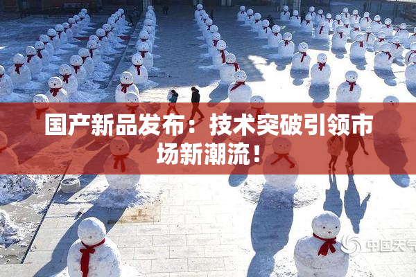 国产新品发布：技术突破引领市场新潮流！