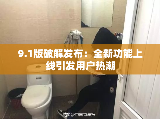9.1版破解发布：全新功能上线引发用户热潮