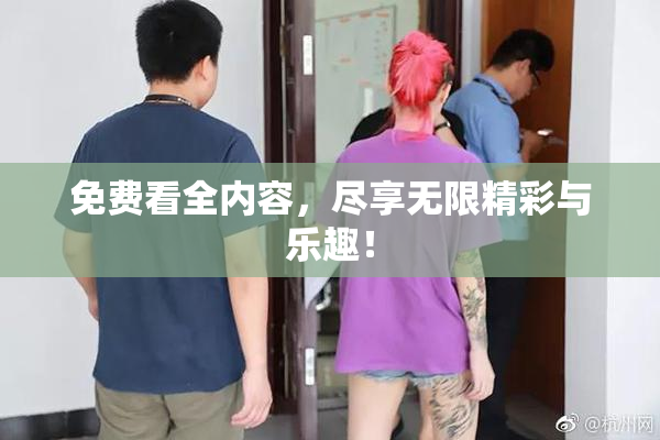 免费看全内容，尽享无限精彩与乐趣！