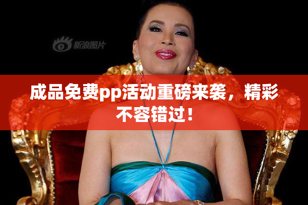 成品免费pp活动重磅来袭，精彩不容错过！