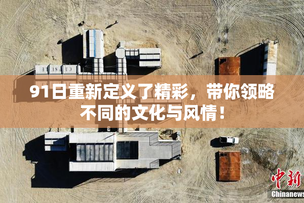 91日重新定义了精彩，带你领略不同的文化与风情！