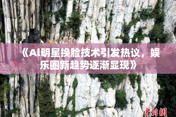 《Al明星换脸技术引发热议，娱乐圈新趋势逐渐显现》
