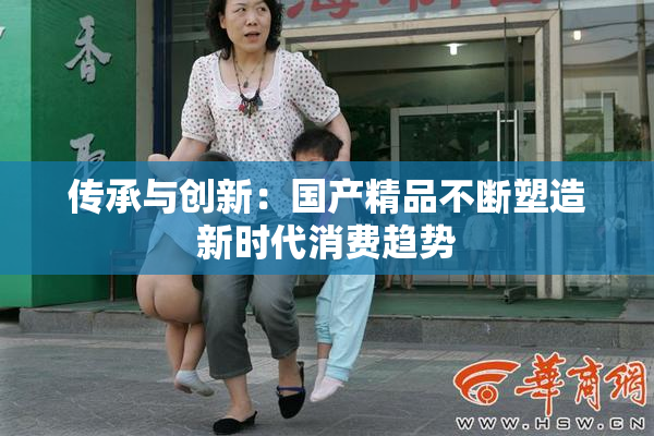 传承与创新：国产精品不断塑造新时代消费趋势