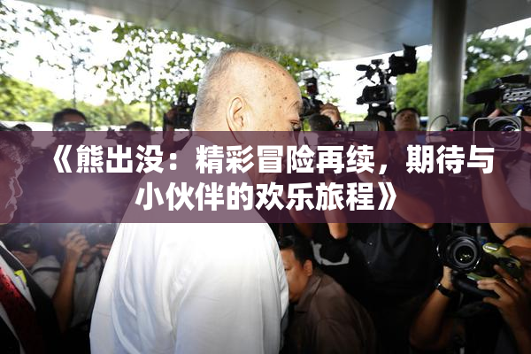 《熊出没：精彩冒险再续，期待与小伙伴的欢乐旅程》