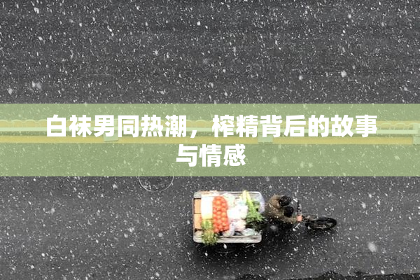 白袜男同热潮，榨精背后的故事与情感
