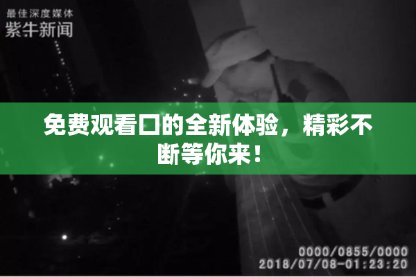免费观看囗的全新体验，精彩不断等你来！