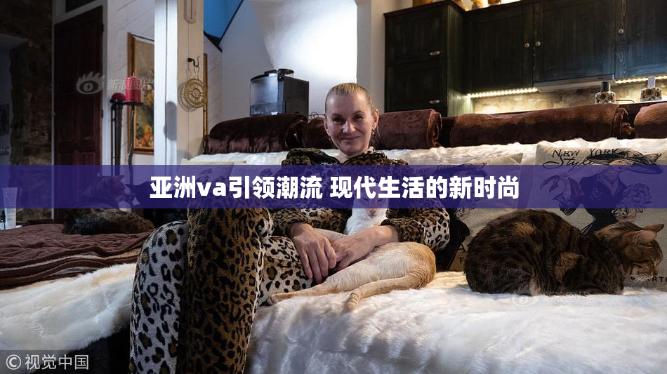 亚洲va引领潮流 现代生活的新时尚