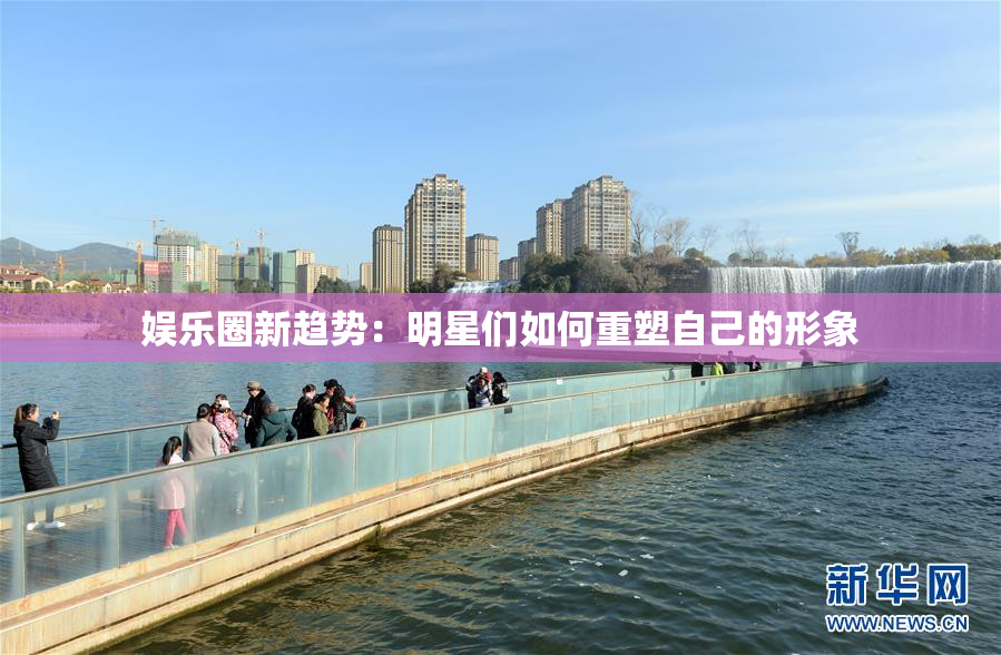 娱乐圈新趋势：明星们如何重塑自己的形象