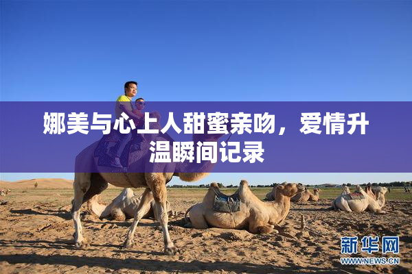 娜美与心上人甜蜜亲吻，爱情升温瞬间记录