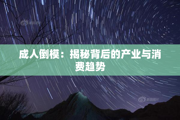 成人倒模：揭秘背后的产业与消费趋势