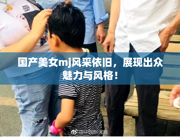 国产美女mj风采依旧，展现出众魅力与风格！
