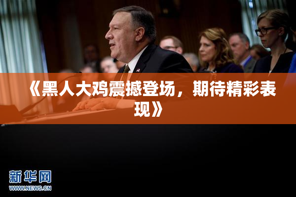 《黑人大鸡震撼登场，期待精彩表现》