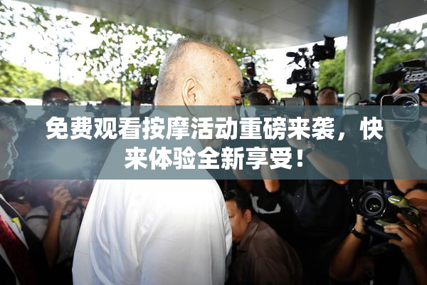免费观看按摩活动重磅来袭，快来体验全新享受！