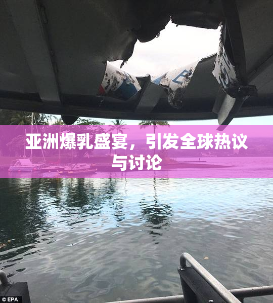 亚洲爆乳盛宴，引发全球热议与讨论