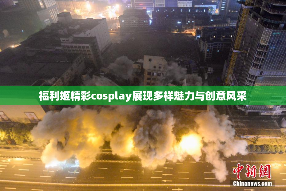 福利姬精彩cosplay展现多样魅力与创意风采