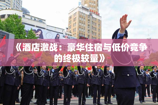 《酒店激战：豪华住宿与低价竞争的终极较量》