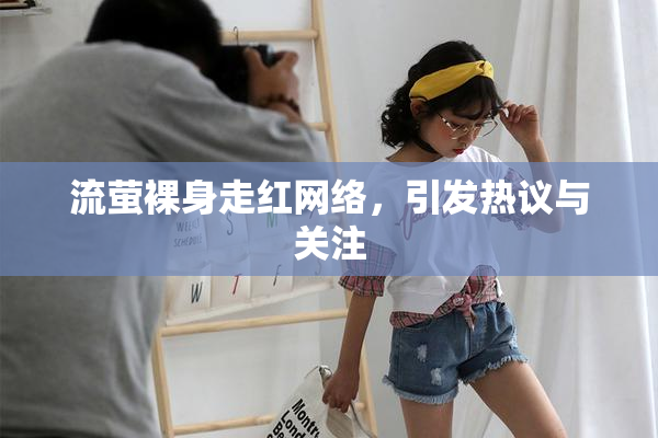 流萤裸身走红网络，引发热议与关注