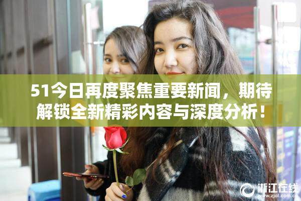 51今日再度聚焦重要新闻，期待解锁全新精彩内容与深度分析！