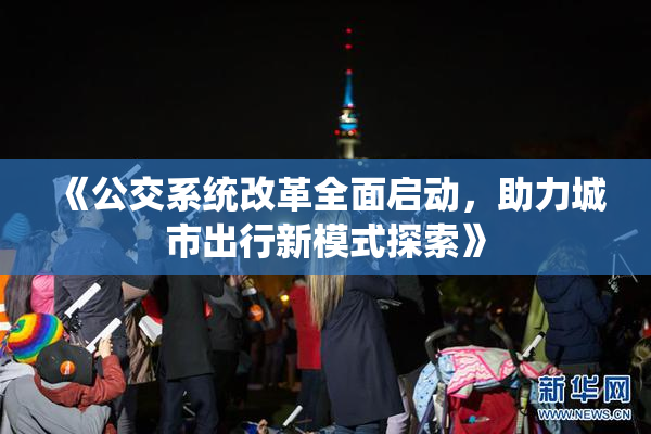 《公交系统改革全面启动，助力城市出行新模式探索》