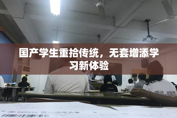 国产学生重拾传统，无套增添学习新体验