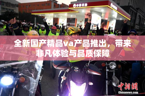 全新国产精品va产品推出，带来非凡体验与品质保障