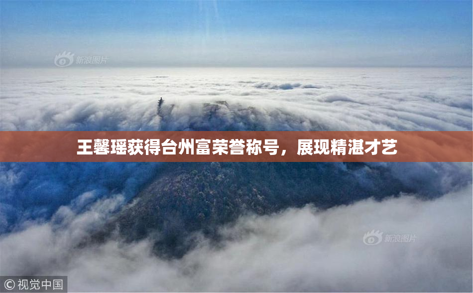 王馨瑶获得台州富荣誉称号，展现精湛才艺