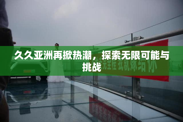 久久亚洲再掀热潮，探索无限可能与挑战