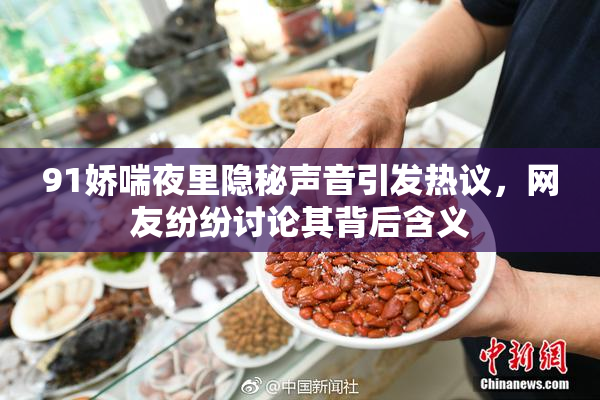 91娇喘夜里隐秘声音引发热议，网友纷纷讨论其背后含义