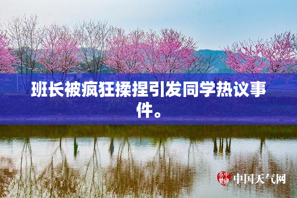 班长被疯狂揉捏引发同学热议事件。