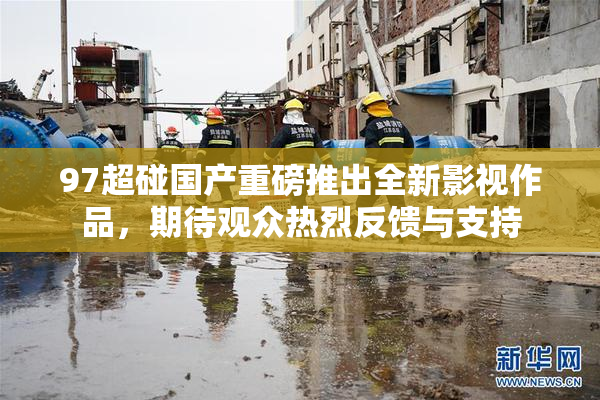 97超碰国产重磅推出全新影视作品，期待观众热烈反馈与支持