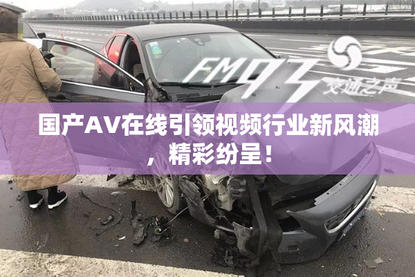 国产AV在线引领视频行业新风潮，精彩纷呈！