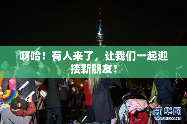 啊哈！有人来了，让我们一起迎接新朋友！