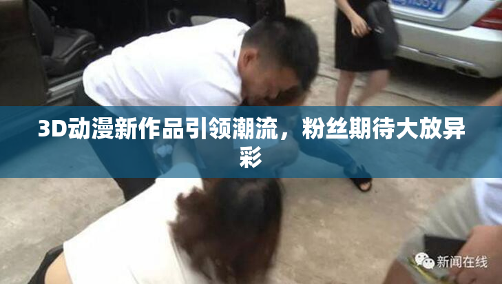 3D动漫新作品引领潮流，粉丝期待大放异彩