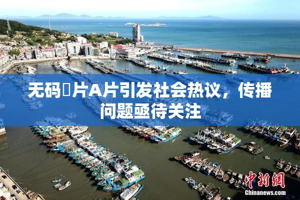 无码婬片A片引发社会热议，传播问题亟待关注