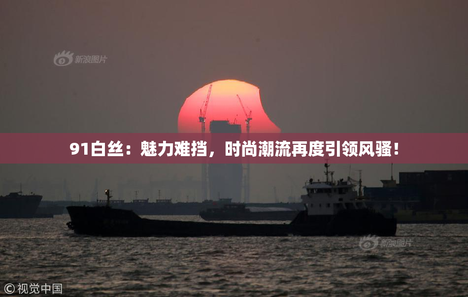 91白丝：魅力难挡，时尚潮流再度引领风骚！
