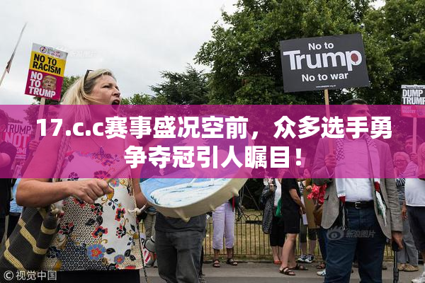 17.c.c赛事盛况空前，众多选手勇争夺冠引人瞩目！