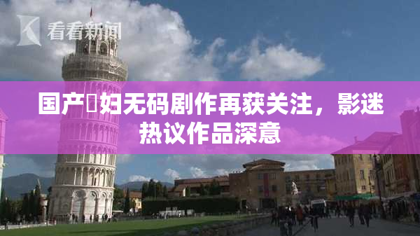 国产婬妇无码剧作再获关注，影迷热议作品深意