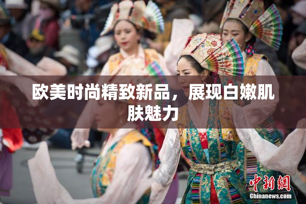 欧美时尚精致新品，展现白嫩肌肤魅力