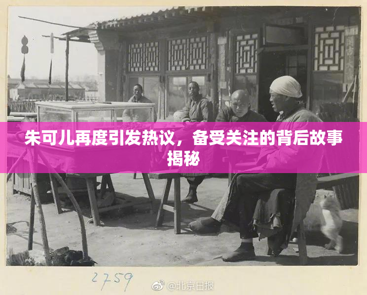 朱可儿再度引发热议，备受关注的背后故事揭秘