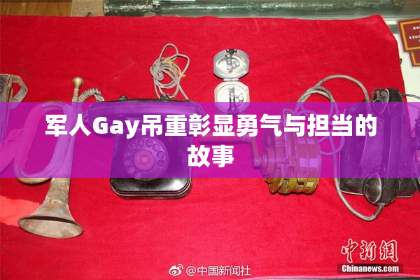 军人Gay吊重彰显勇气与担当的故事