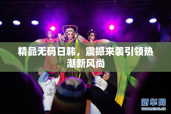 精品无码日韩，震撼来袭引领热潮新风尚