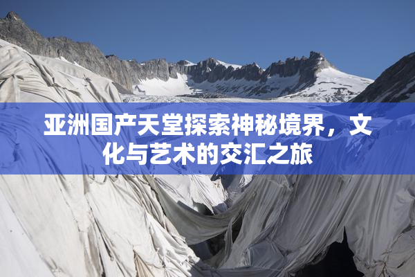 亚洲国产天堂探索神秘境界，文化与艺术的交汇之旅