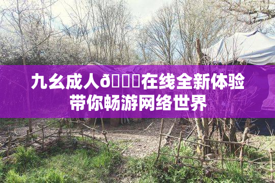 九幺成人🔞在线全新体验带你畅游网络世界