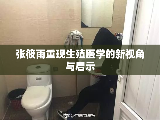 张筱雨重现生殖医学的新视角与启示