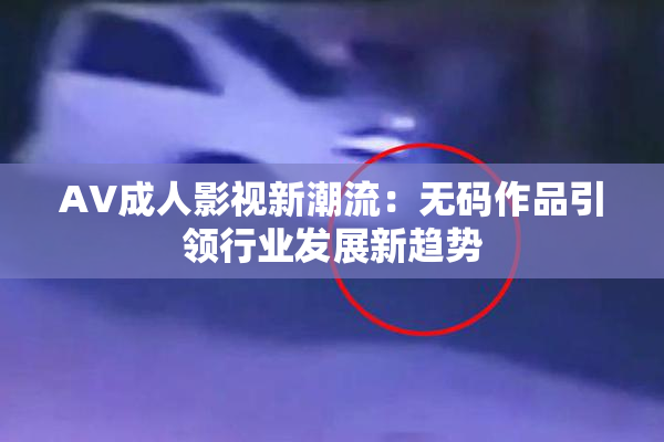 AV成人影视新潮流：无码作品引领行业发展新趋势