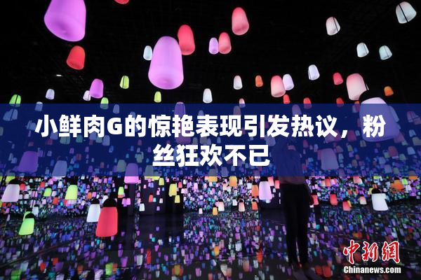 小鲜肉G的惊艳表现引发热议，粉丝狂欢不已