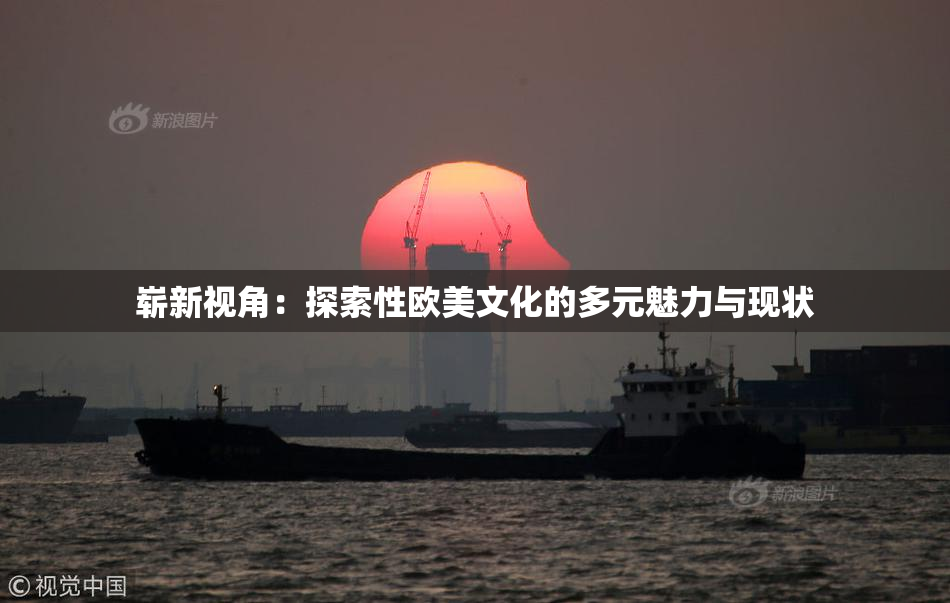 崭新视角：探索性欧美文化的多元魅力与现状