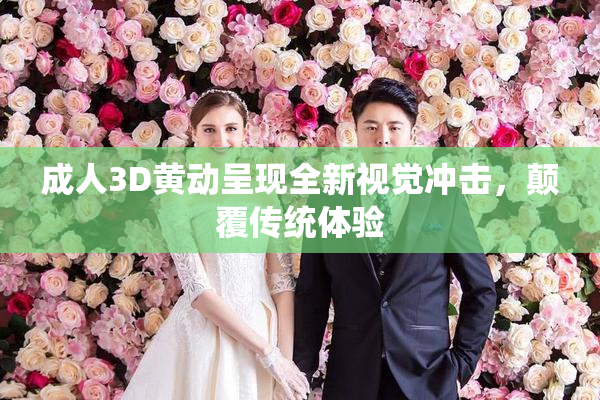 成人3D黄动呈现全新视觉冲击，颠覆传统体验